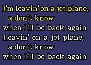 Fm leavin, on a jet plane,
a-d0n t know

when 111 be back again

Leavin, on a jet plane,
a-d0n t know

when 111 be back again