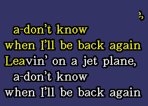 a-d0n t know
when 111 be back again
Leavin, on a jet plane,
a-d0n t know
when 111 be back again