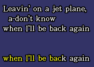 Leavin, on a jet plane,
a-d0n t know
when 111 be back again

when 111 be back again