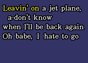 Leavif on a jet plane,
a-donk know
When F11 be back again

Oh babe, I hate to go