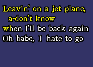 Leavif on a jet plane,
a-donk know
When F11 be back again

Oh babe, I hate to go