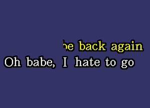 We back again

Oh babe, I hate to go