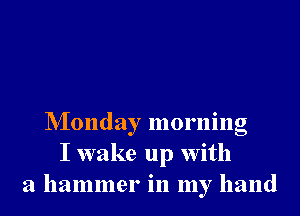 NIonday morning
I wake up With
a hammer in my hand