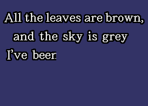 All the leaves are brown,

and the sky is grey

Fve beer.