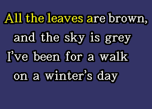 All the leaves are brown,
and the sky is grey
Pve been for a walk

on a Winterh day