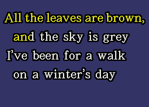 All the leaves are brown,
and the sky is grey
Pve been for a walk

on a Winterh day