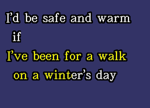 Pd be safe and warm
if

Fve been for a walk

on a winteres day