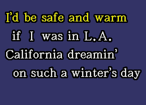 Fd be safe and warm
if I was in L.A.
California dreamin,

on such a Winterh day