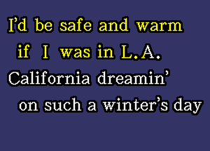 Fd be safe and warm
if I was in L.A.
California dreamin,

on such a Winterh day