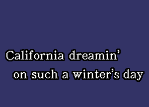 California dreamif

on such a Wintefs day