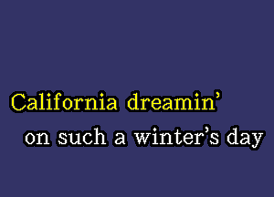 California dreamif

on such a Wintefs day