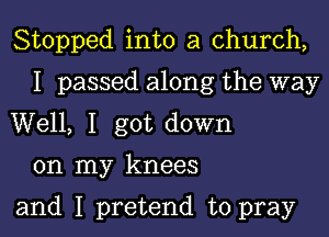 Stopped into a church,
I passed along the way
Well, I got down

on my knees

and I pretend to pray