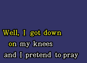 Well, I got down

on my knees

and I pretend to pray