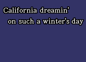 California dreamif

on such a wintefs day