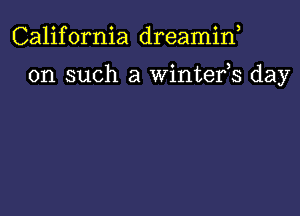 California dreamif

on such a wintefs day