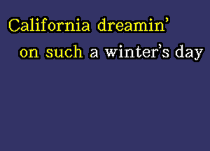 California dreamif

on such a wintefs day