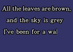 All the leaves are brown,

and the sky is grey

I,Ve been for a wad