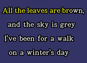 All the leaves are brown,
and the sky is grey
Pve been for a walk

on a Winterh day