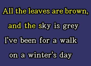 All the leaves are brown,
and the sky is grey
Pve been for a walk

on a Winterh day