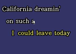 California dreamif

on such a!

I could leave today