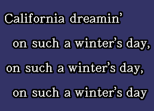 California dreamin,
on such a Winter,s day,
on such a Winter,s day,

on such a Winter,s day