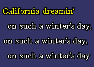 California dreamin,
on such a Winter,s day,
on such a Winter,s day,

on such a Winter,s day