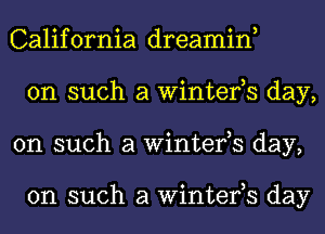 California dreamin,
on such a Winter,s day,
on such a Winter,s day,

on such a Winter,s day