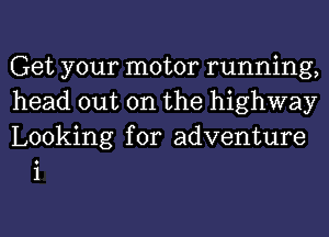 Get your motor running,

head out on the highway

Looking for adventure
i