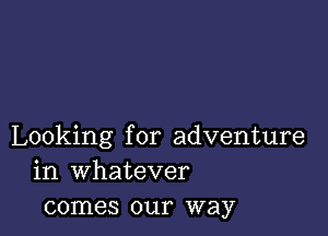 Looking for adventure
in whatever
comes our way