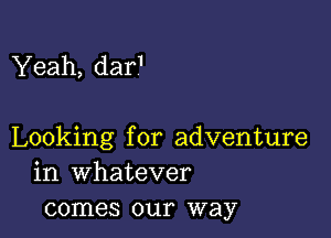 Yeah, dar1

Looking for adventure
in whatever
comes our way