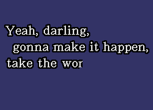 Yeah, darling,
gonna make it happen,

take the wor