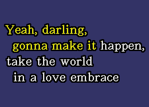 Yeah, darling,
gonna make it happen,

take the world
in a love embrace