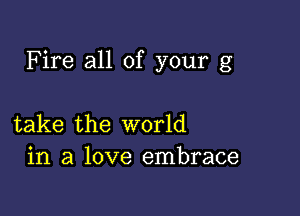 Fire all of your g

take the world
in a love embrace