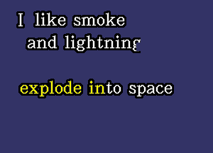 I like smoke
and lightning

explode into space