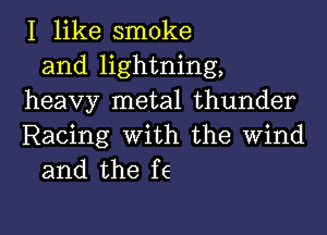 I like smoke
and lightning,
heavy metal thunder

Racing with the wind
and the f6