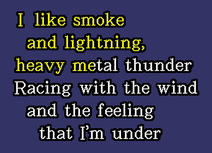 I like smoke
and lightning,
heavy metal thunder
Racing With the Wind
and the feeling
that Tm under