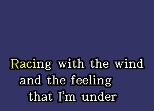 Racing with the wind
and the feeling
that Fm under