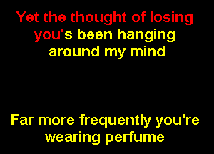 Yet the thought of losing
you's been hanging
around my mind

Far more frequently you're
wearing perfume