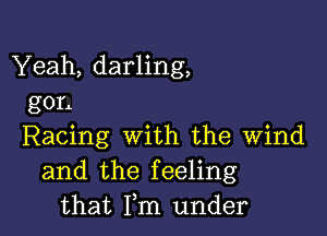 Yeah, darling,
gon

Racing with the wind
and the feeling
that Fm under