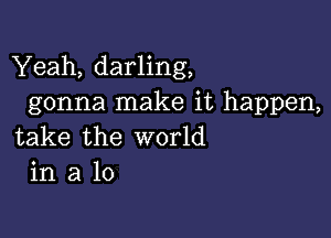 Yeah, darling,
gonna make it happen,

take the world
in a lo