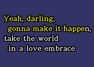 Yeah, darling,
gonna make it happen,

take the world
in a love embrace