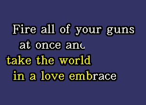 Fire all of your guns
at once am.

take the world
in a love embrace