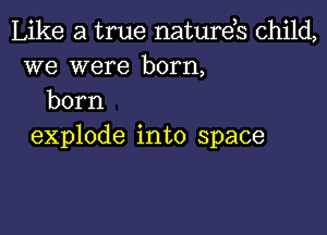 Like a true natures child,
we were born,
born

explode into space