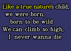 Like a true natures child,
we were born,

born to be Wild
We can climb so high,

I never wanna die