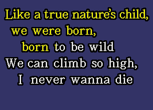 Like a true natures child,
we were born,

born to be Wild
We can climb so high,

I never wanna die