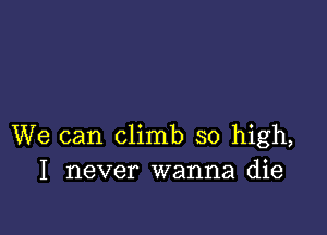 We can climb so high,
I never wanna die