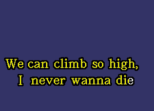 We can climb so high,
I never wanna die