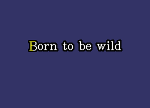 Born to be wild