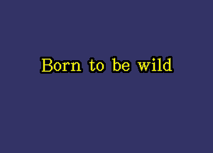 Born to be wild