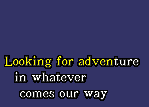 Looking for adventure
in whatever
comes our way